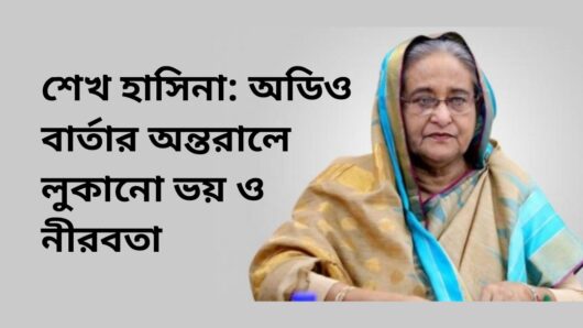শেখ হাসিনা: অডিও বার্তার অন্তরালে লুকানো ভয় ও নীরবতা
